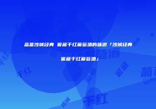 品鉴沙城经典 窖藏干红葡萄酒的味道「沙城经典 窖藏干红葡萄酒」