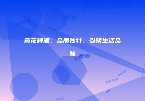 荷花啤酒：品质独特，引领生活品味