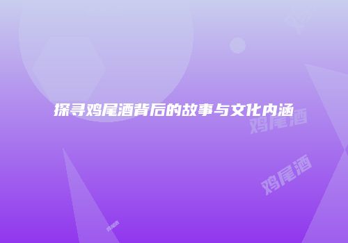 探寻鸡尾酒背后的故事与文化内涵