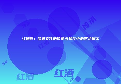 红酒杯：品味文化的传承与餐厅中的艺术展示