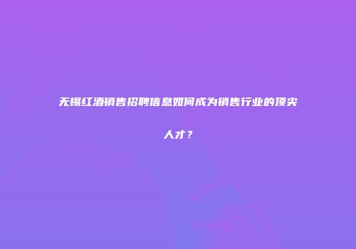 无锡红酒销售招聘信息如何成为销售行业的顶尖人才？