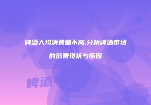 啤酒人均消费量不高,分析啤酒市场的消费现状与原因