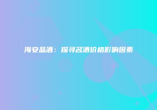 海安品酒：探寻名酒价格影响因素
