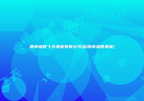 贵州盛世飞天酒业有限公司(松原市盛世酒业)