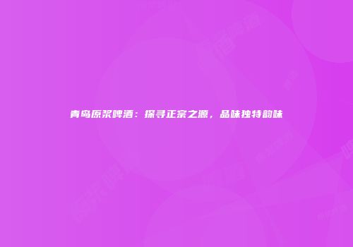青岛原浆啤酒：探寻正宗之源，品味独特韵味