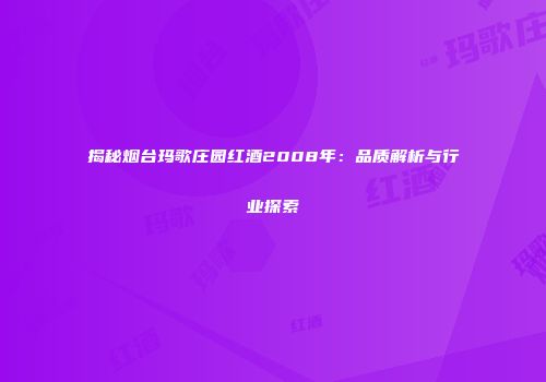揭秘烟台玛歌庄园红酒2008年：品质解析与行业探索
