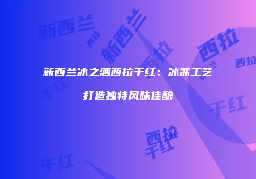 新西兰冰之酒西拉干红：冰冻工艺打造独特风味佳酿