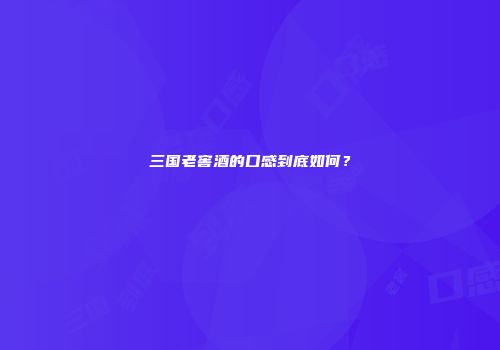 三国老窖酒的口感到底如何？