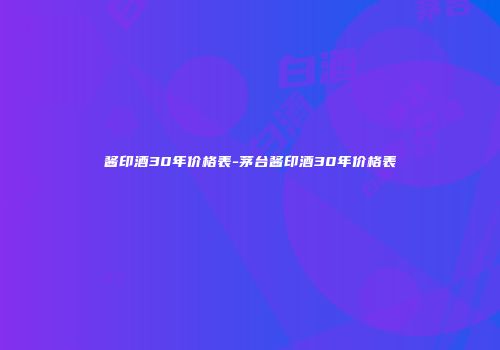 酱印酒30年价格表-茅台酱印酒30年价格表