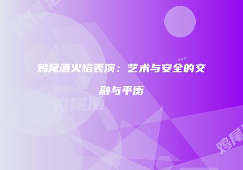 鸡尾酒火焰表演：艺术与安全的交融与平衡