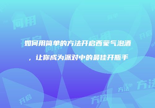 如何用简单的方法开启西蒙气泡酒，让你成为派对中的最佳开瓶手