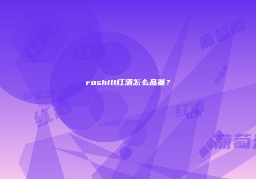 roshill红酒怎么品鉴？
