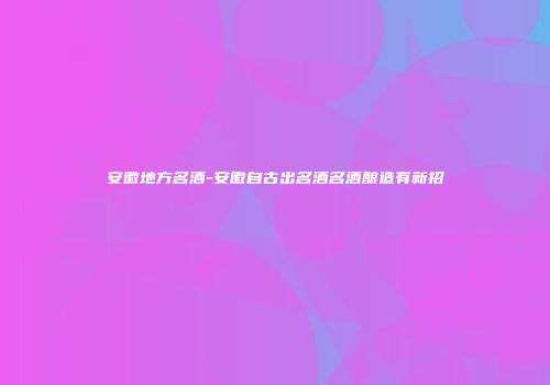 安徽地方名酒-安徽自古出名酒名酒酿造有新招