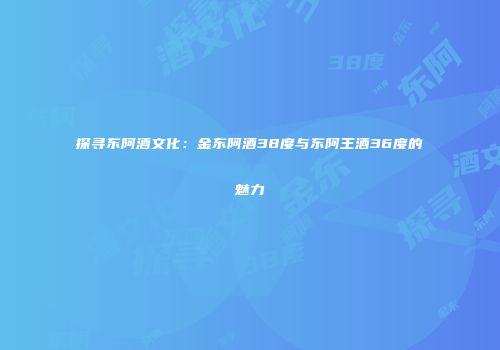 探寻东阿酒文化：金东阿酒38度与东阿王酒36度的魅力