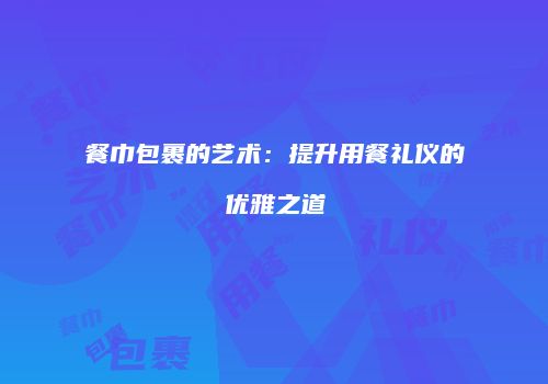 餐巾包裹的艺术：提升用餐礼仪的优雅之道