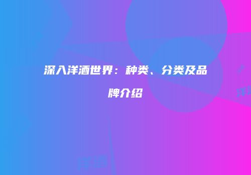 深入洋酒世界：种类、分类及品牌介绍