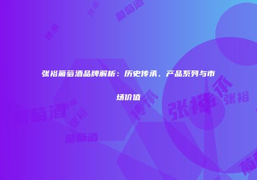 张裕葡萄酒品牌解析：历史传承、产品系列与市场价值