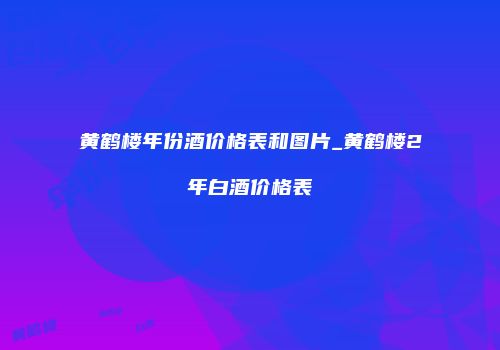 黄鹤楼年份酒价格表和图片_黄鹤楼2年白酒价格表