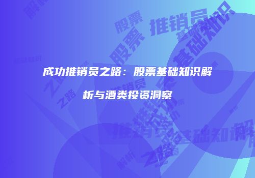 成功推销员之路：股票基础知识解析与酒类投资洞察