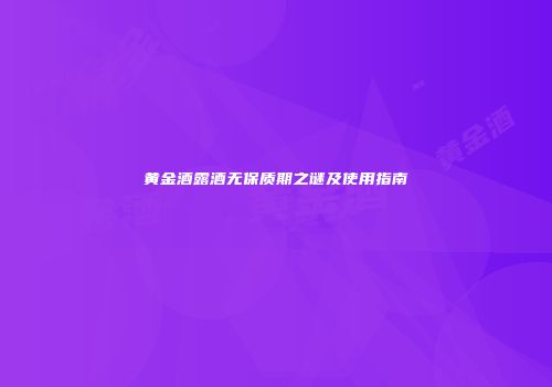 黄金酒露酒无保质期之谜及使用指南