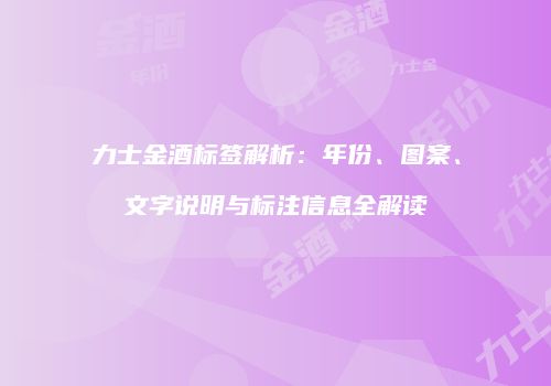 力士金酒标签解析：年份、图案、文字说明与标注信息全解读