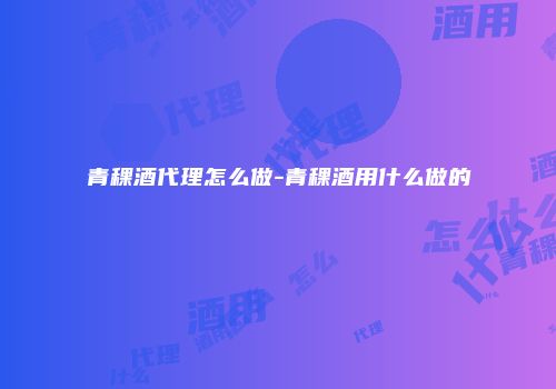 青稞酒代理怎么做-青稞酒用什么做的