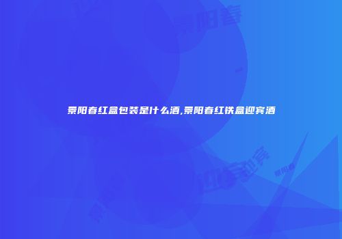 景阳春红盒包装是什么酒,景阳春红铁盒迎宾酒