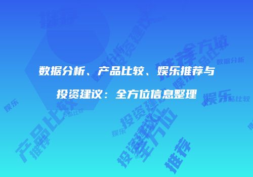 数据分析、产品比较、娱乐推荐与投资建议：全方位信息整理