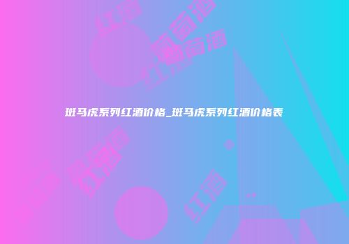 斑马虎系列红酒价格_斑马虎系列红酒价格表
