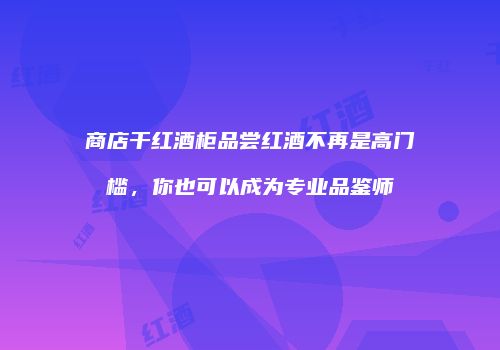 商店干红酒柜品尝红酒不再是高门槛，你也可以成为专业品鉴师