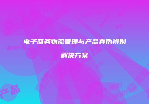 电子商务物流管理与产品真伪辨别解决方案
