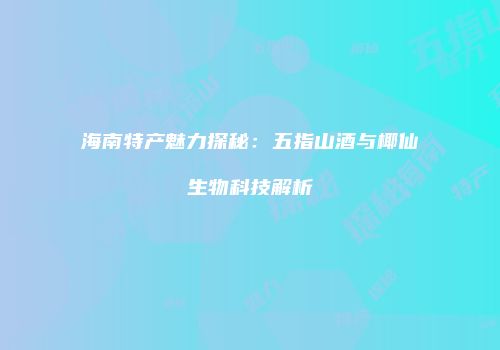 海南特产魅力探秘：五指山酒与椰仙生物科技解析