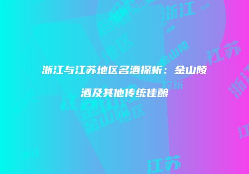 浙江与江苏地区名酒探析：金山陵酒及其他传统佳酿