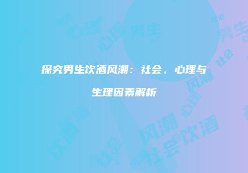 探究男生饮酒风潮：社会、心理与生理因素解析