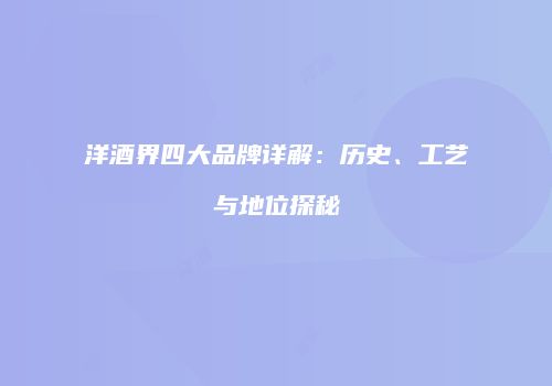 洋酒界四大品牌详解：历史、工艺与地位探秘