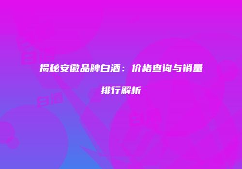 揭秘安徽品牌白酒：价格查询与销量排行解析