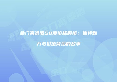 金门高粱酒58度价格解析：独特魅力与价值背后的故事