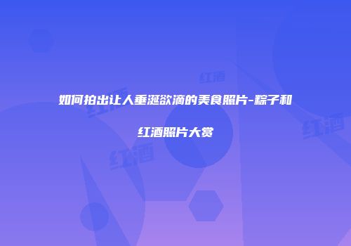 如何拍出让人垂涎欲滴的美食照片-粽子和红酒照片大赏