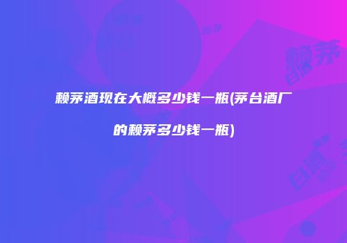 赖茅酒现在大概多少钱一瓶(茅台酒厂的赖茅多少钱一瓶)