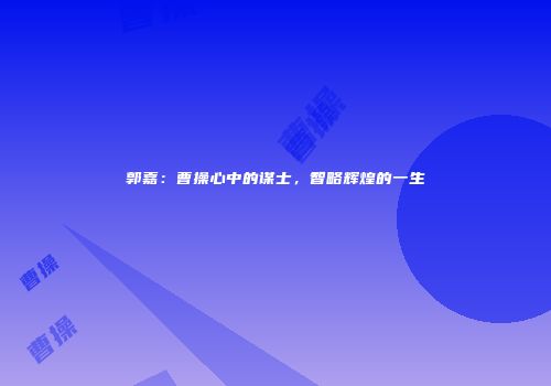 郭嘉：曹操心中的谋士，智略辉煌的一生