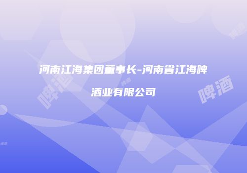 河南江海集团董事长-河南省江海啤酒业有限公司