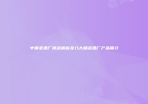 中国老酒厂排名解析及八大知名酒厂产品简介