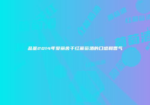 品鉴2014年爱丽舍干红葡萄酒的口感和香气