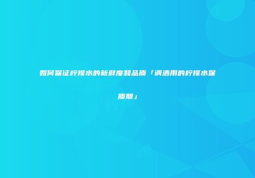 如何保证柠檬水的新鲜度和品质「调酒用的柠檬水保质期」