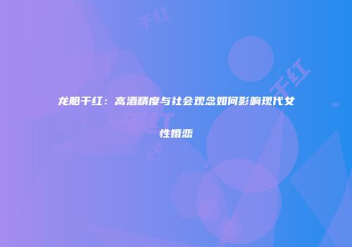 龙船干红：高酒精度与社会观念如何影响现代女性婚恋