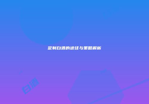 定制白酒的途径与策略解析