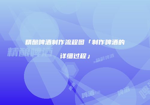 精酿啤酒制作流程图「制作啤酒的详细过程」