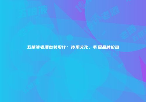 五粮液老酒包装设计：传承文化，彰显品牌价值