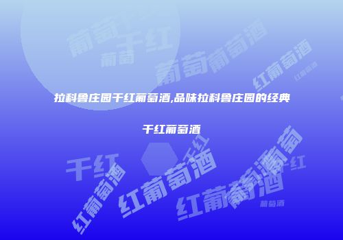 拉科鲁庄园干红葡萄酒,品味拉科鲁庄园的经典干红葡萄酒