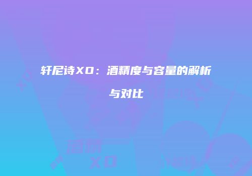 轩尼诗XO：酒精度与容量的解析与对比